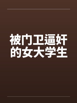 被门卫逼奸的女大学生 被门卫逼奸的女大学生