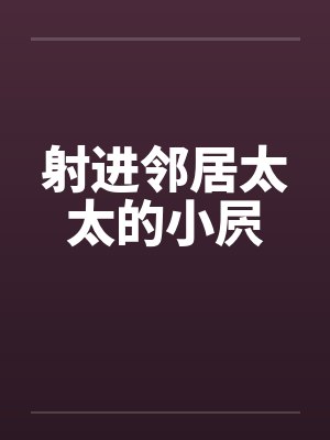 射进邻居太太的小屄 射进邻居太太的小屄