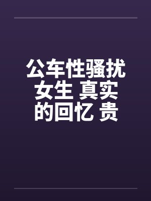 公车性骚扰女生 真实的回忆 贵在真实 公车性骚扰女生 真实的回忆 贵在真实