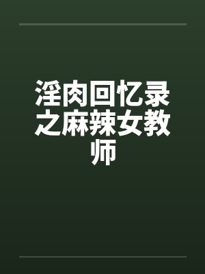 淫肉回忆录之麻辣女教师 淫肉回忆录之麻辣女教师
