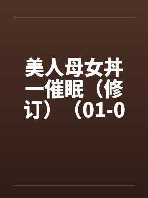 美人母女丼一催眠(修订)(01-06) 美人母女丼一催眠(修订)(01-06)