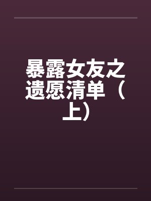 暴露女友之遗愿清单(上) 暴露女友之遗愿清单(上)
