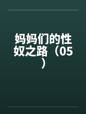 妈妈们的性奴之路(05) 妈妈们的性奴之路(05)