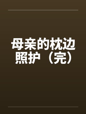母亲的枕边照护(完) 母亲的枕边照护(完)