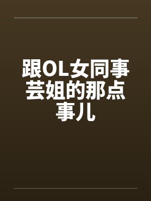 跟OL女同事芸姐的那点事儿 跟OL女同事芸姐的那点事儿