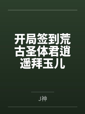 开局签到荒古圣体君逍遥拜玉儿 开局签到荒古圣体君逍遥拜玉儿