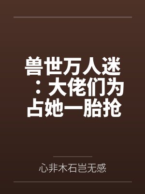 尤念羽千漪兽世万人迷:大佬们为占她一胎抢疯了 尤念羽千漪兽世万人迷:大佬们为占她一胎抢疯了