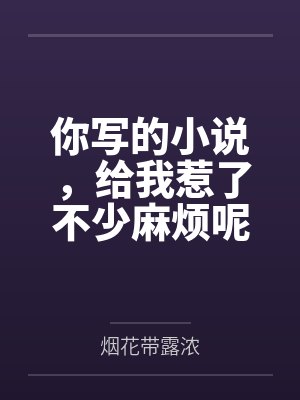 你写的小说,给我惹了不少麻烦呢 你写的小说,给我惹了不少麻烦呢