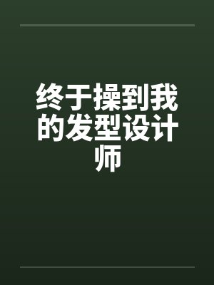 终于操到我的发型设计师 终于操到我的发型设计师
