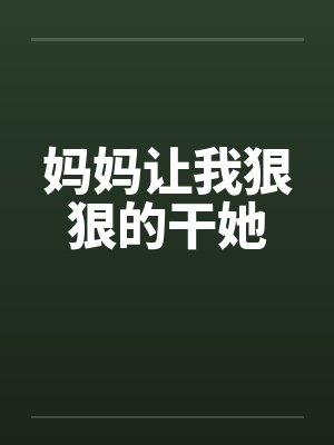 妈妈让我狠狠的干她 妈妈让我狠狠的干她