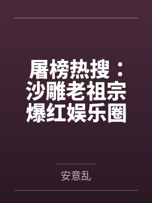屠榜热搜:沙雕老祖宗爆红娱乐圈 屠榜热搜:沙雕老祖宗爆红娱乐圈