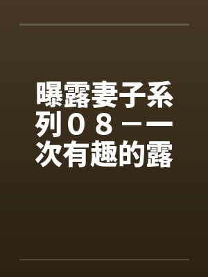 曝露妻子系列08-一次有趣的露出之旅(三)“老公”的“凌辱”计画 曝露妻子系列08-一次有趣的露出之旅(三)“老公”的“凌辱”计画
