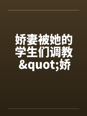 娇妻被她的学生们调教 "娇妻和她的学生们"姊妹篇 娇妻被她的学生们调教 "娇妻和她的学生们"姊妹篇