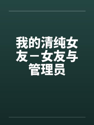 我的清纯女友-女友与管理员 我的清纯女友-女友与管理员