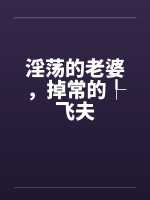 淫荡的老婆,掉常的┞飞夫 淫荡的老婆,掉常的┞飞夫