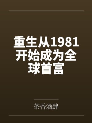 重生从1981开始成为全球首富笔趣阁无弹窗 重生从1981开始成为全球首富笔趣阁无弹窗
