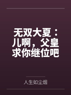 无双大夏:儿啊,父皇求你继位吧 无双大夏:儿啊,父皇求你继位吧
