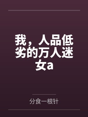 我,人品低劣的万人迷女a 我,人品低劣的万人迷女a