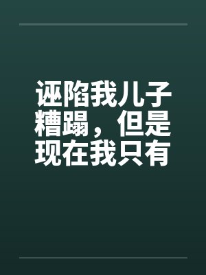 诬陷我儿子糟蹋，但是现在我只有女儿了