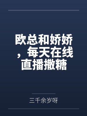 欧总和娇娇,每天在线直播撒糖 欧总和娇娇,每天在线直播撒糖