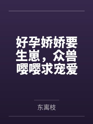 好孕娇娇要生崽,众兽嘤嘤求宠爱 好孕娇娇要生崽,众兽嘤嘤求宠爱