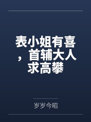 表小姐有喜,首辅大人求高攀 表小姐有喜,首辅大人求高攀