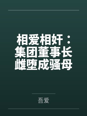 相爱相奸:集团董事长雌堕成骚母狗 相爱相奸:集团董事长雌堕成骚母狗