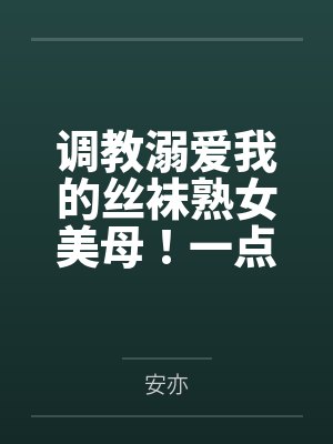 调教溺爱我的丝袜熟女美母!一点一点将她拉入禁忌的快感深渊,让她成为我的专属便器 调教溺爱我的丝袜熟女美母!一点一点将她拉入禁忌的快感深渊,让她成为我的专属便器