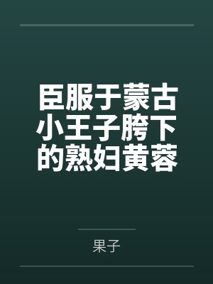 臣服于蒙古小王子胯下的熟妇黄蓉 臣服于蒙古小王子胯下的熟妇黄蓉