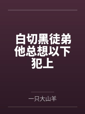 白切黑徒弟他总想以下犯上 白切黑徒弟他总想以下犯上