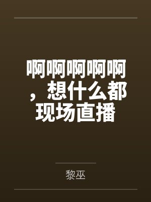啊啊啊啊啊,想什么都现场直播 啊啊啊啊啊,想什么都现场直播