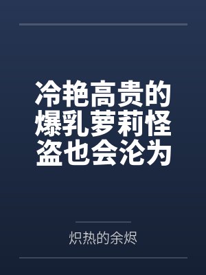 冷艳高贵的爆乳萝莉怪盗也会沦为肥猪的专属肉奴吗 冷艳高贵的爆乳萝莉怪盗也会沦为肥猪的专属肉奴吗