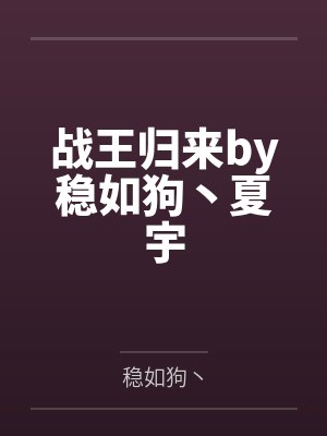 战王归来by稳如狗丶夏宇 战王归来by稳如狗丶夏宇