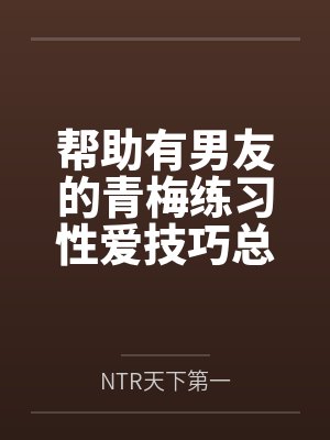 帮助有男友的青梅练习性爱技巧总感觉有什么不对劲 帮助有男友的青梅练习性爱技巧总感觉有什么不对劲