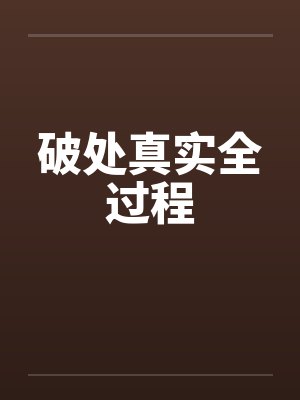破处真实全过程 破处真实全过程