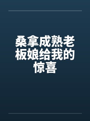 桑拿成熟老板娘给我的惊喜 桑拿成熟老板娘给我的惊喜