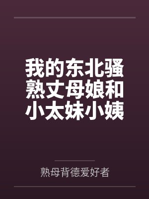 我的东北骚熟丈母娘和小太妹小姨子 我的东北骚熟丈母娘和小太妹小姨子