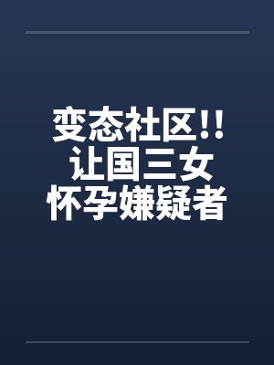 变态社区!! 让国三女怀孕嫌疑者 20名老人 变态社区!! 让国三女怀孕嫌疑者 20名老人