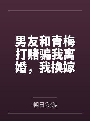 男友和青梅打赌骗我离婚,我换嫁后他崩溃了 男友和青梅打赌骗我离婚,我换嫁后他崩溃了