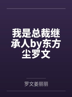 我是总裁继承人by东方尘罗文 我是总裁继承人by东方尘罗文