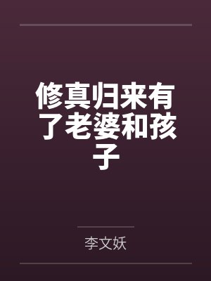 修真归来有了老婆和孩子 修真归来有了老婆和孩子