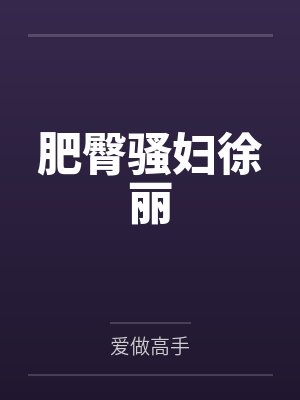 肥臀骚妇徐丽 肥臀骚妇徐丽