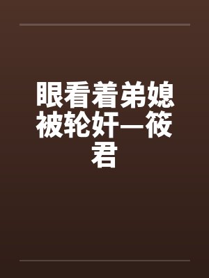眼看着弟媳被轮奸—筱君 眼看着弟媳被轮奸—筱君