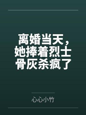 离婚当天,她捧着烈士骨灰杀疯了 离婚当天,她捧着烈士骨灰杀疯了