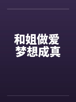 和姐做爱 梦想成真 和姐做爱 梦想成真