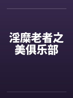 淫糜老者之美俱乐部 淫糜老者之美俱乐部