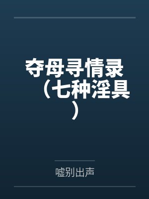夺母寻情录(七种淫具) 夺母寻情录(七种淫具)