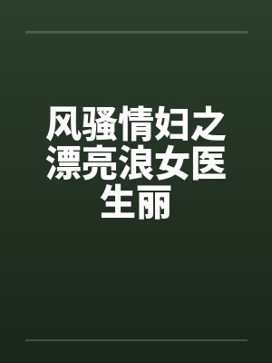风骚情妇之漂亮浪女医生丽 风骚情妇之漂亮浪女医生丽