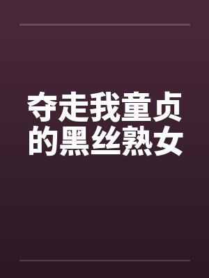 夺走我童贞的黑丝熟女 夺走我童贞的黑丝熟女
