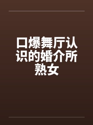 口爆舞厅认识的婚介所熟女 口爆舞厅认识的婚介所熟女
